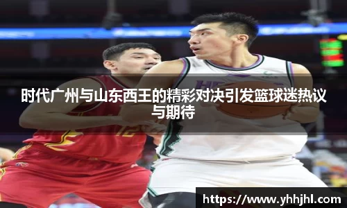 时代广州与山东西王的精彩对决引发篮球迷热议与期待