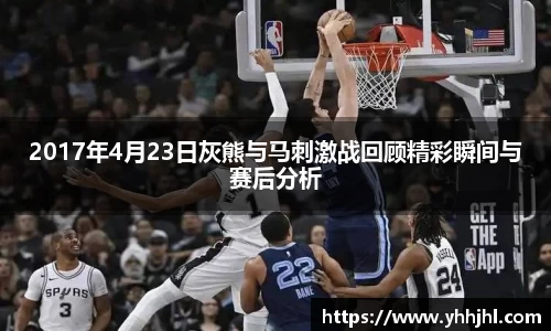2017年4月23日灰熊与马刺激战回顾精彩瞬间与赛后分析