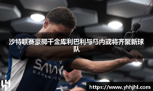 沙特联赛豪掷千金库利巴利与马内或将齐聚新球队
