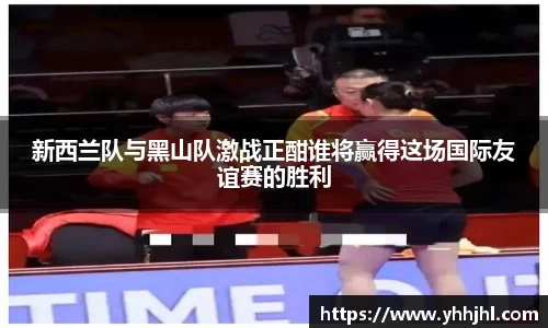 新西兰队与黑山队激战正酣谁将赢得这场国际友谊赛的胜利