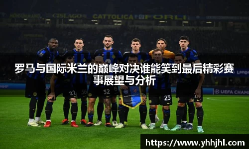 罗马与国际米兰的巅峰对决谁能笑到最后精彩赛事展望与分析
